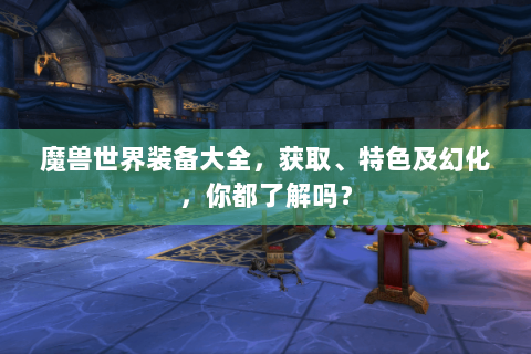 魔兽世界装备大全，获取、特色及幻化，你都了解吗？