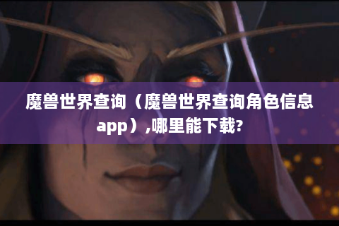 魔兽世界查询（魔兽世界查询角色信息app）,哪里能下载?