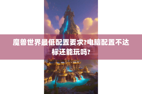 魔兽世界最低配置要求?电脑配置不达标还能玩吗?