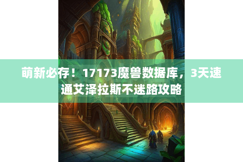 萌新必存！17173魔兽数据库，3天速通艾泽拉斯不迷路攻略