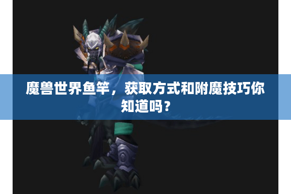 魔兽世界鱼竿，获取方式和附魔技巧你知道吗？