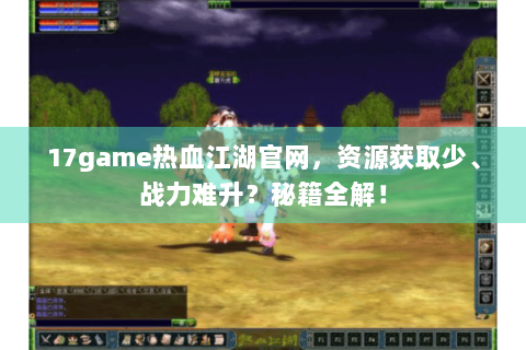 17game热血江湖官网，资源获取少、战力难升？秘籍全解！