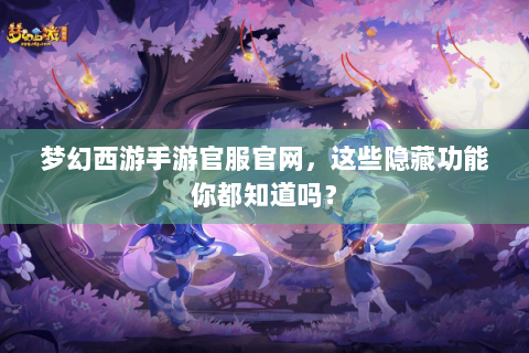 梦幻西游手游官服官网，这些隐藏功能你都知道吗？