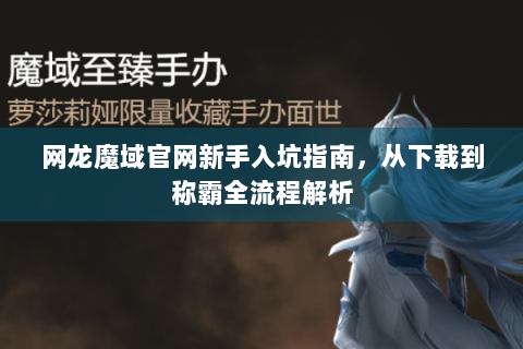 网龙魔域官网新手入坑指南，从下载到称霸全流程解析