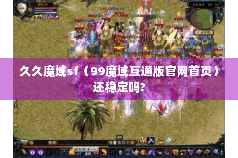 久久魔域sf（99魔域互通版官网首页）还稳定吗?