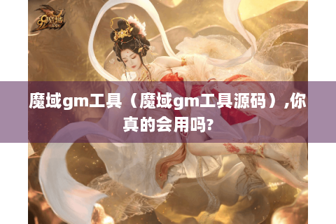 魔域gm工具（魔域gm工具源码）,你真的会用吗?