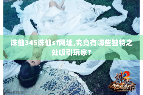 诛仙345诛仙sf网址,究竟有哪些独特之处吸引玩家？