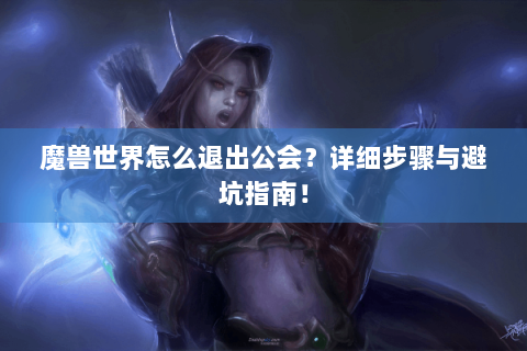 魔兽世界怎么退出公会？详细步骤与避坑指南！