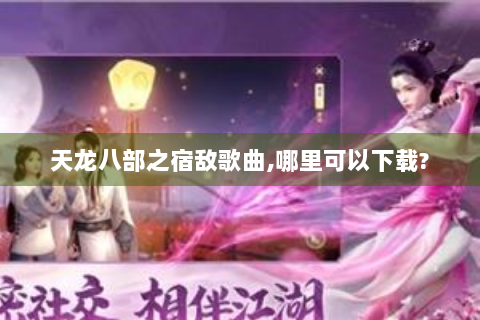 天龙八部之宿敌歌曲,哪里可以下载?