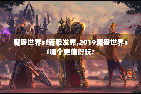 魔兽世界sf新服发布,2019魔兽世界sf哪个更值得玩?