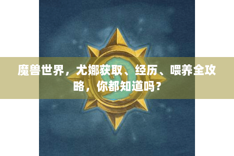 魔兽世界，尤娜获取、经历、喂养全攻略，你都知道吗？