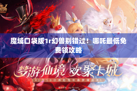 魔域口袋版1r幻兽别错过！哪吒最低免费领攻略