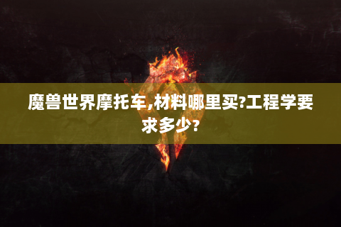 魔兽世界摩托车,材料哪里买?工程学要求多少?