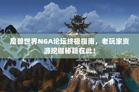 魔兽世界NGA论坛终极指南，老玩家资源挖掘秘籍在此！