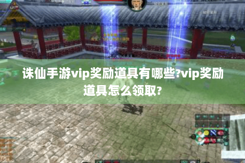 诛仙手游vip奖励道具有哪些?vip奖励道具怎么领取?