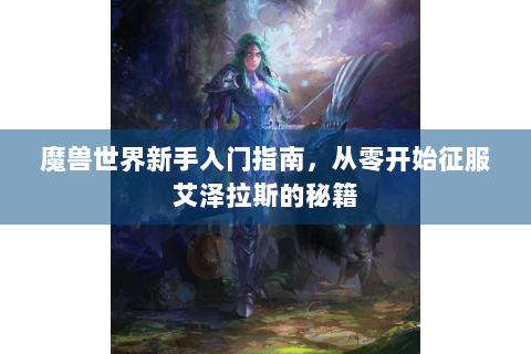 魔兽世界新手入门指南，从零开始征服艾泽拉斯的秘籍