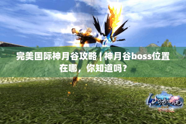 完美国际神月谷攻略 | 神月谷boss位置在哪，你知道吗？