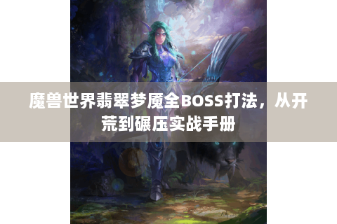 魔兽世界翡翠梦魇全BOSS打法，从开荒到碾压实战手册