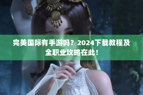 完美国际有手游吗？2024下载教程及全职业攻略在此！