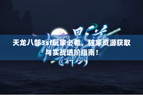 天龙八部3sf玩家必看，独家资源获取与实战进阶指南！