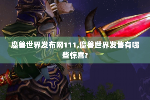 魔兽世界发布网111,魔兽世界发售有哪些惊喜?