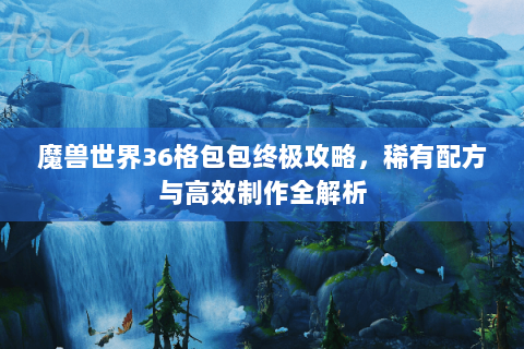 魔兽世界36格包包终极攻略，稀有配方与高效制作全解析