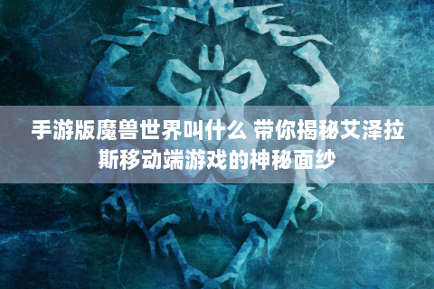 手游版魔兽世界叫什么 带你揭秘艾泽拉斯移动端游戏的神秘面纱