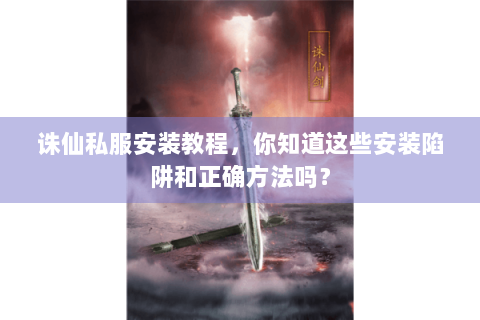 诛仙私服安装教程，你知道这些安装陷阱和正确方法吗？