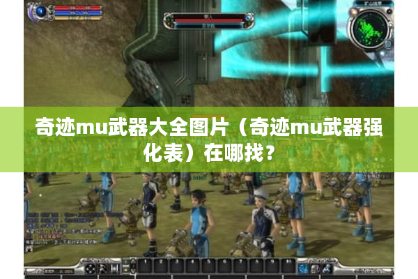 奇迹mu武器大全图片（奇迹mu武器强化表）在哪找？