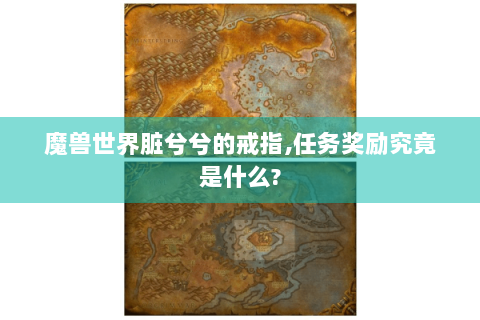 魔兽世界脏兮兮的戒指,任务奖励究竟是什么?