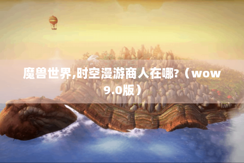 魔兽世界,时空漫游商人在哪?（wow9.0版）