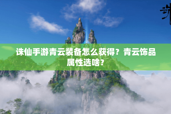 诛仙手游青云装备怎么获得？青云饰品属性选啥？