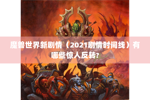 魔兽世界新剧情（2021剧情时间线）有哪些惊人反转?