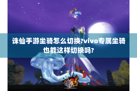 诛仙手游坐骑怎么切换?vivo专属坐骑也能这样切换吗?