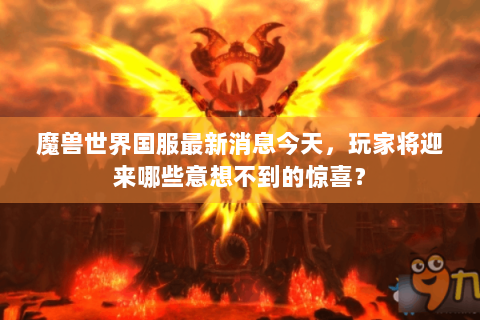 魔兽世界国服最新消息今天，玩家将迎来哪些意想不到的惊喜？