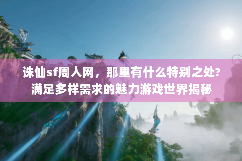 诛仙sf周人网，那里有什么特别之处?满足多样需求的魅力游戏世界揭秘