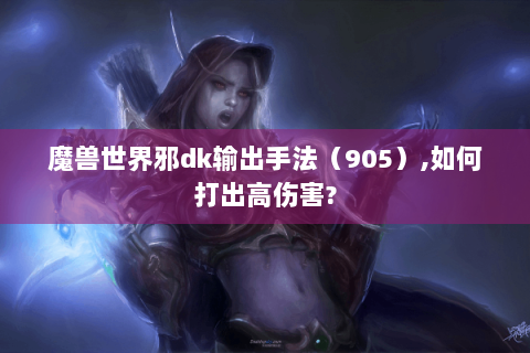 魔兽世界邪dk输出手法（905）,如何打出高伤害?