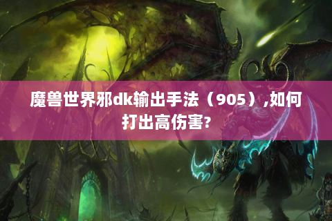 魔兽世界邪dk输出手法（905）,如何打出高伤害?