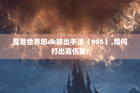 魔兽世界邪dk输出手法（905）,如何打出高伤害?