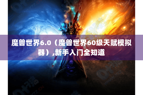 魔兽世界6.0（魔兽世界60级天赋模拟器）,新手入门全知道