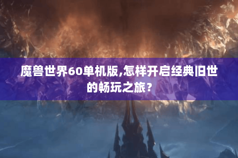 魔兽世界60单机版,怎样开启经典旧世的畅玩之旅？