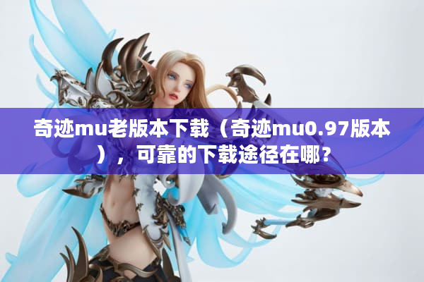 奇迹mu老版本下载（奇迹mu0.97版本），可靠的下载途径在哪？