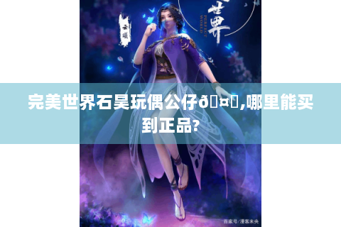 完美世界石昊玩偶公仔🤔,哪里能买到正品?