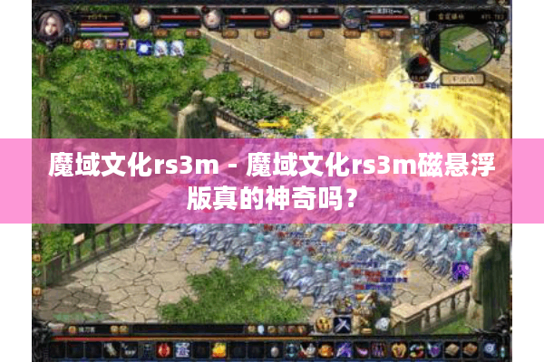 魔域文化rs3m - 魔域文化rs3m磁悬浮版真的神奇吗？