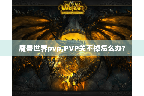 魔兽世界pvp,PVP关不掉怎么办?