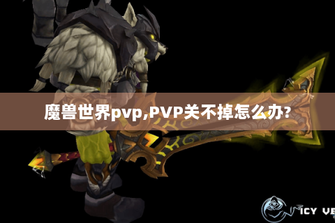 魔兽世界pvp,PVP关不掉怎么办?