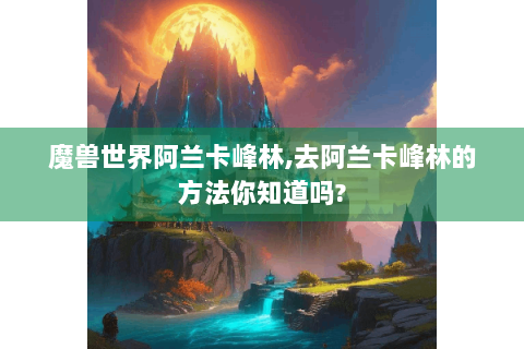 魔兽世界阿兰卡峰林,去阿兰卡峰林的方法你知道吗?