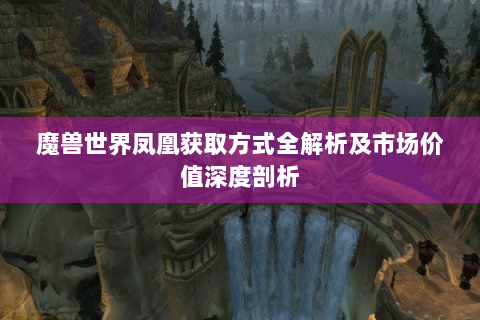 魔兽世界凤凰获取方式全解析及市场价值深度剖析