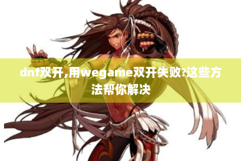 dnf双开,用wegame双开失败?这些方法帮你解决