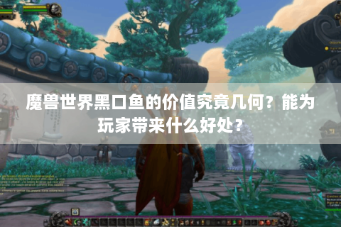 魔兽世界黑口鱼的价值究竟几何？能为玩家带来什么好处？